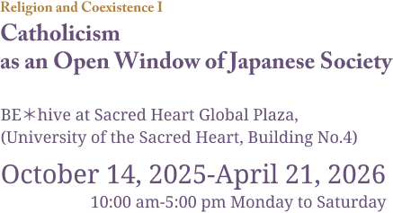 Religion and Coexistence I Catholicism as an Open Window of Japanese Society BE＊hive at Sacred Heart Global Plaza,(University of the Sacred Heart, Building No.4) October 14, 2025-April 21, 2026 10:00 am-5:00 pm Monday to Saturday 